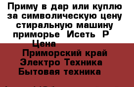 Приму в дар или куплю за символическую цену стиральную машину приморье, Исеть, Р › Цена ­ 500-700 - Приморский край Электро-Техника » Бытовая техника   